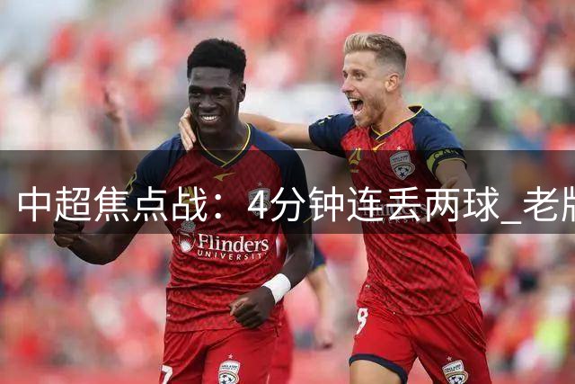 中超焦点战：4分钟连丢两球 老牌劲旅2-3惨遭逆转 新帅上任3轮2负丢10球